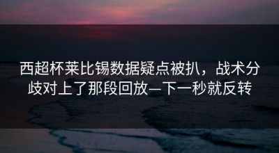 西超杯莱比锡数据疑点被扒，战术分歧对上了那段回放—下一秒就反转