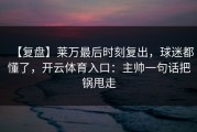 【复盘】莱万最后时刻复出，球迷都懂了，开云体育入口：主帅一句话把锅甩走