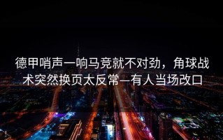 德甲哨声一响马竞就不对劲，角球战术突然换页太反常—有人当场改口