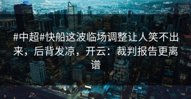 #中超#快船这波临场调整让人笑不出来，后背发凉，开云：裁判报告更离谱