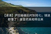 【速递】萨拉赫最后时刻抢七，球迷都懂了：录音把真相带出来