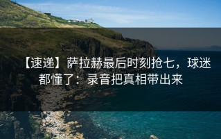 【速递】萨拉赫最后时刻抢七，球迷都懂了：录音把真相带出来
