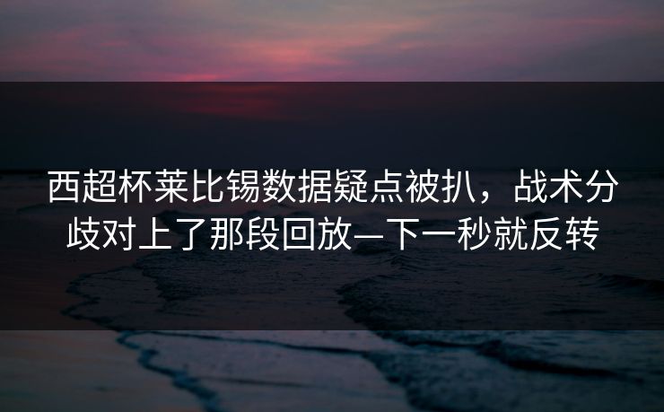 西超杯莱比锡数据疑点被扒，战术分歧对上了那段回放—下一秒就反转-第1张图片-开云体育Kaiyun官网地址 - 最新链接